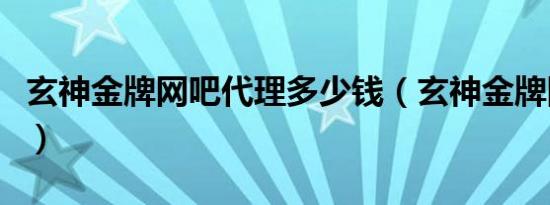 玄神金牌网吧代理多少钱（玄神金牌网吧代理）