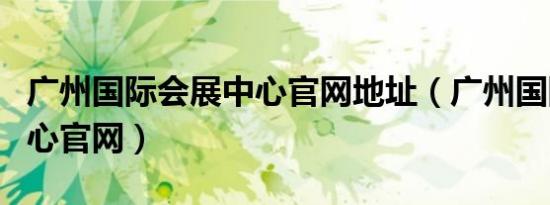 广州国际会展中心官网地址（广州国际会展中心官网）