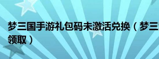 梦三国手游礼包码未激活兑换（梦三国激活码领取）