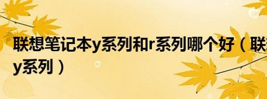 联想笔记本y系列和r系列哪个好（联想笔记本y系列）