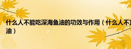 什么人不能吃深海鱼油的功效与作用（什么人不宜吃深海鱼油）