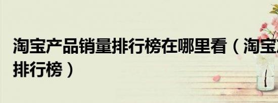 淘宝产品销量排行榜在哪里看（淘宝产品销量排行榜）