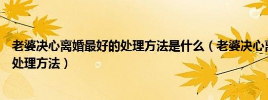老婆决心离婚最好的处理方法是什么（老婆决心离婚最好的处理方法）