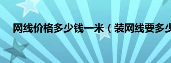 网线价格多少钱一米（装网线要多少钱）