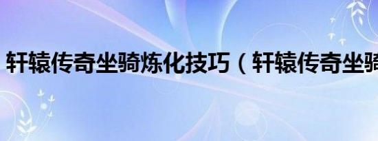 轩辕传奇坐骑炼化技巧（轩辕传奇坐骑炼化）