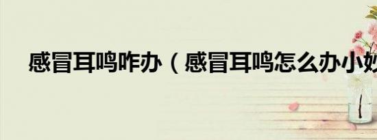 感冒耳鸣咋办（感冒耳鸣怎么办小妙招）