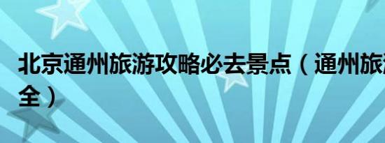 北京通州旅游攻略必去景点（通州旅游景点大全）