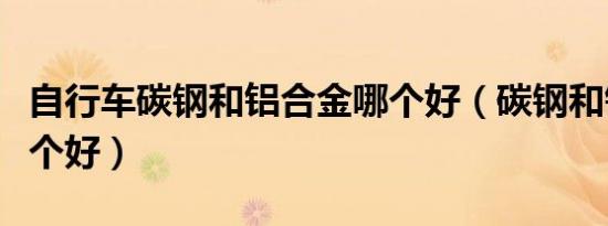 自行车碳钢和铝合金哪个好（碳钢和铝合金哪个好）