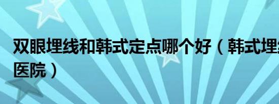 双眼埋线和韩式定点哪个好（韩式埋线双眼皮医院）
