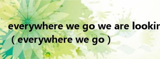 everywhere we go we are looking什么歌（everywhere we go）