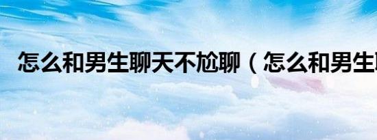 怎么和男生聊天不尬聊（怎么和男生聊天）