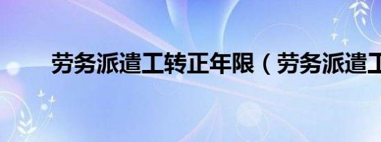 劳务派遣工转正年限（劳务派遣工）
