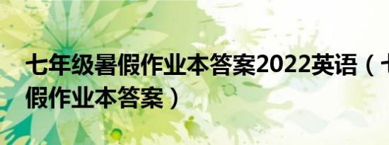 七年级暑假作业本答案2022英语（七年级暑假作业本答案）