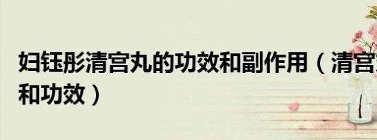 妇钰彤清宫丸的功效和副作用（清宫丸的作用和功效）