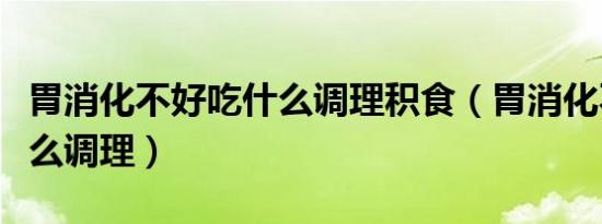 胃消化不好吃什么调理积食（胃消化不好吃什么调理）