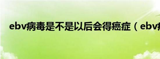 ebv病毒是不是以后会得癌症（ebv病毒）