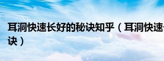 耳洞快速长好的秘诀知乎（耳洞快速长好的秘诀）