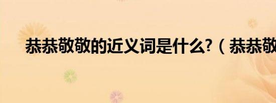 恭恭敬敬的近义词是什么?（恭恭敬敬）