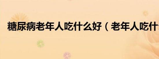 糖尿病老年人吃什么好（老年人吃什么好）