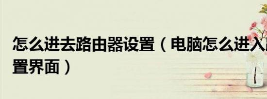 怎么进去路由器设置（电脑怎么进入路由器设置界面）