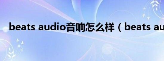 beats audio音响怎么样（beats audio）