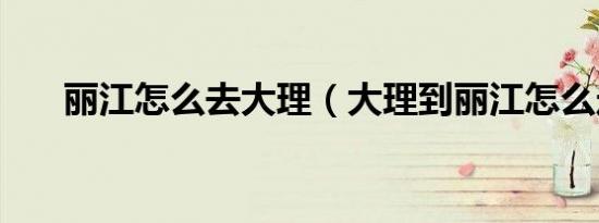 丽江怎么去大理（大理到丽江怎么走）