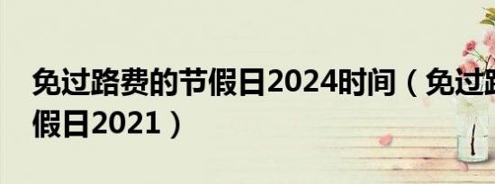 免过路费的节假日2024时间（免过路费的节假日2021）