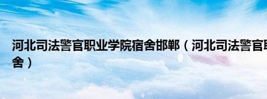 河北司法警官职业学院宿舍邯郸（河北司法警官职业学院宿舍）