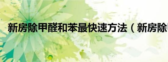 新房除甲醛和苯最快速方法（新房除甲醛）