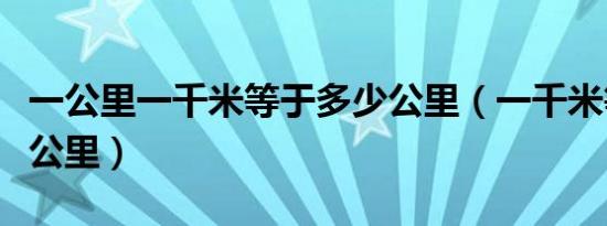 一公里一千米等于多少公里（一千米等于多少公里）