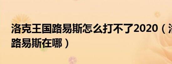 洛克王国路易斯怎么打不了2020（洛克王国路易斯在哪）