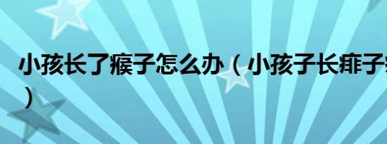 小孩长了瘊子怎么办（小孩子长痱子痒怎么办）
