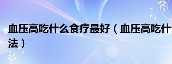血压高吃什么食疗最好（血压高吃什么好食疗法）