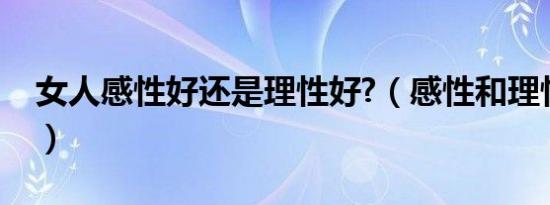 女人感性好还是理性好?（感性和理性的区别）