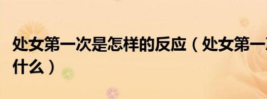 处女第一次是怎样的反应（处女第一次要注意什么）