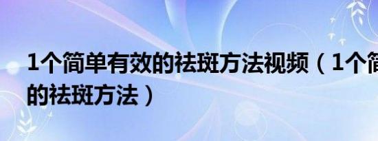 1个简单有效的祛斑方法视频（1个简单有效的祛斑方法）