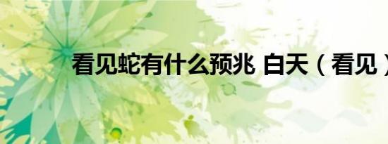 看见蛇有什么预兆 白天（看见）