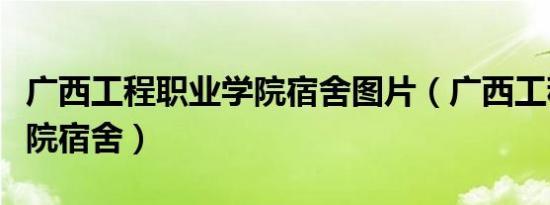 广西工程职业学院宿舍图片（广西工程职业学院宿舍）