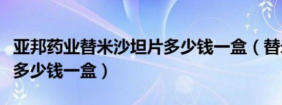 亚邦药业替米沙坦片多少钱一盒（替米沙坦片多少钱一盒）
