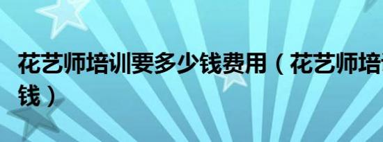 花艺师培训要多少钱费用（花艺师培训要多少钱）