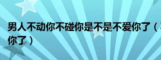 男人不动你不碰你是不是不爱你了（不是不爱你了）