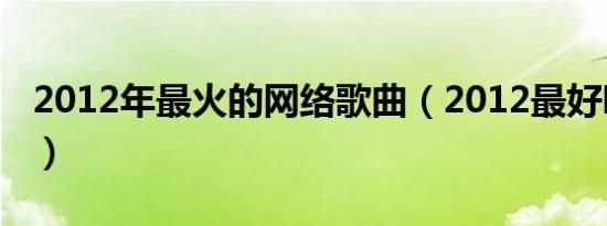 2012年最火的网络歌曲（2012最好听的歌曲）