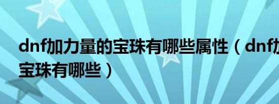dnf加力量的宝珠有哪些属性（dnf加力量的宝珠有哪些）
