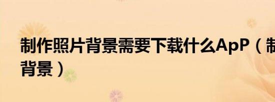 制作照片背景需要下载什么ApP（制作照片背景）