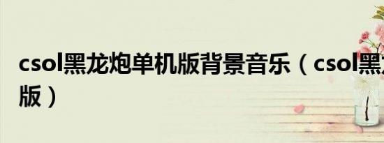 csol黑龙炮单机版背景音乐（csol黑龙炮单机版）