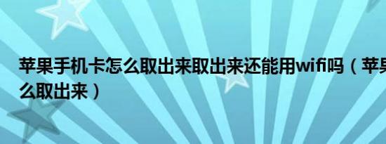 苹果手机卡怎么取出来取出来还能用wifi吗（苹果手机卡怎么取出来）