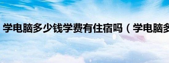 学电脑多少钱学费有住宿吗（学电脑多少钱）