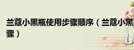 兰蔻小黑瓶使用步骤顺序（兰蔻小黑瓶使用步骤）