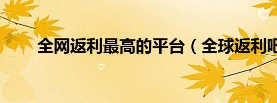 全网返利最高的平台（全球返利吧）