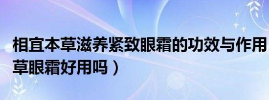 相宜本草滋养紧致眼霜的功效与作用（相宜本草眼霜好用吗）